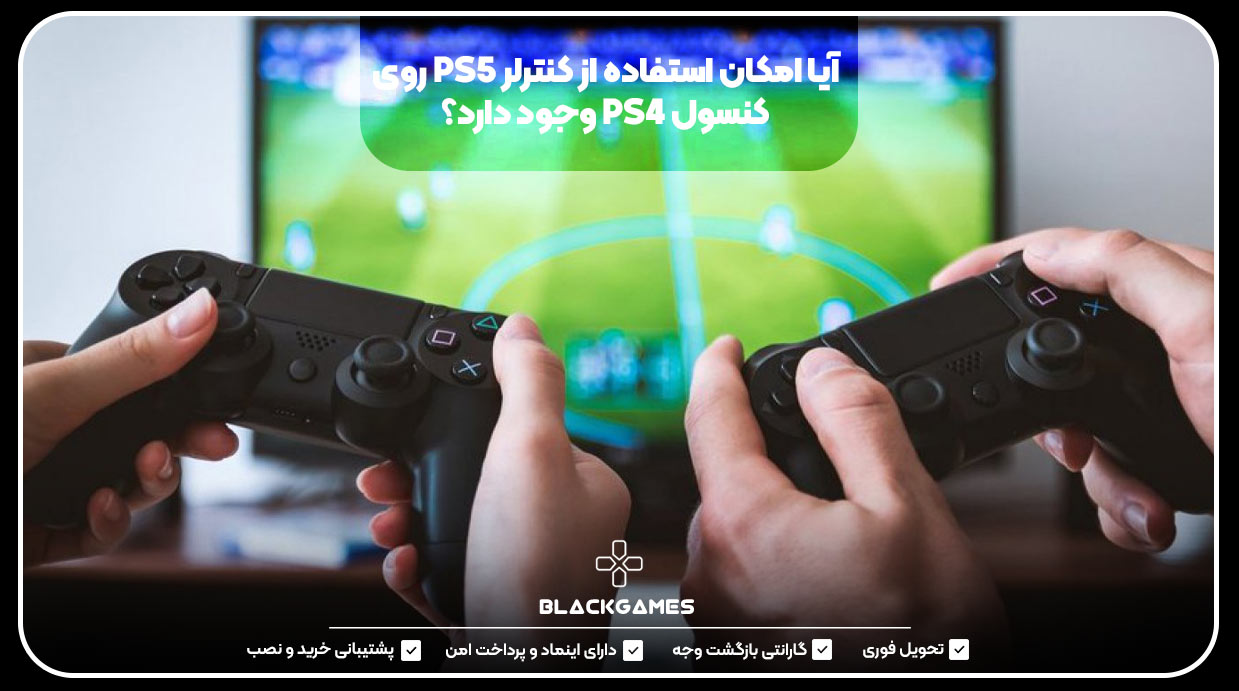 آیا امکان استفاده از کنترلر PS5 روی کنسول PS4 وجود دارد؟